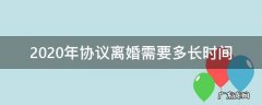 2020年协议离婚需要多长时间 2020离婚需要多久