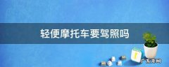 轻便摩托车要驾照吗 轻便摩托驾照能骑什么车