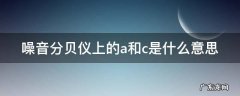 噪音分贝仪上的a和c是什么意思啊 噪音分贝仪上的a和c是什么意思