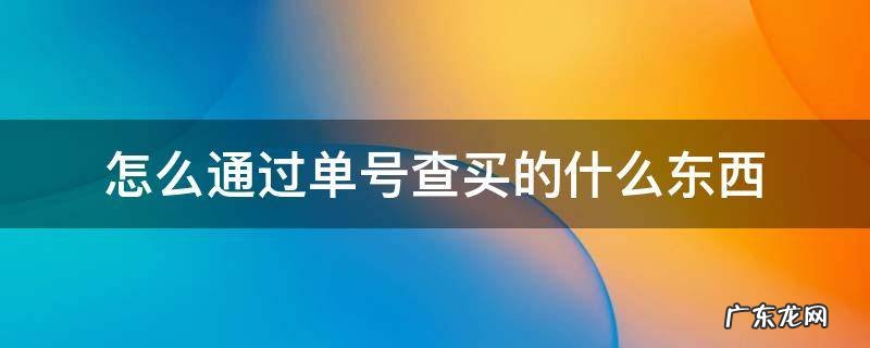 怎么通过单号查买的什么东西 怎样查买东西的单号