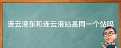 连云港东和连云港站是同一个站吗 连云港站和连云港东站一样吗