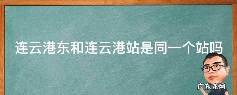 连云港东和连云港站是同一个站吗 连云港站和连云港东站一样吗