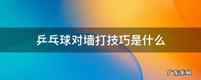 乒乓球如何对墙打 乒乓球对墙打技巧是什么