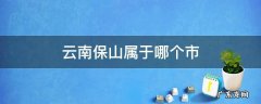云南保山是属于哪个市 云南保山属于哪个市
