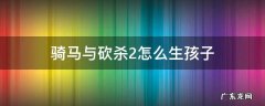 骑马与砍杀2怎么生孩子 骑马与砍杀2结婚后如何生小孩