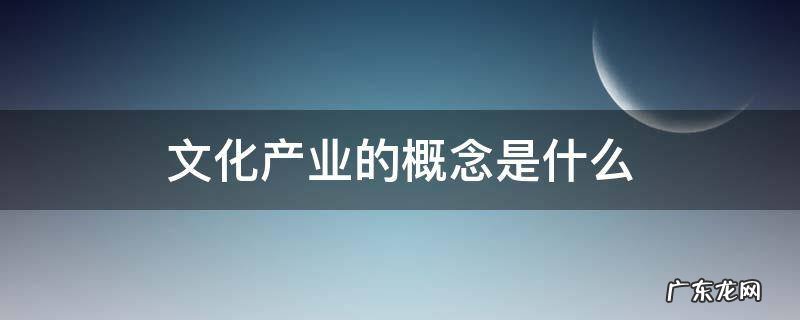文化产业概论是什么 文化产业的概念是什么