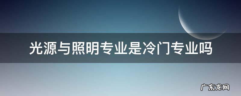 光源和照明专业 光源与照明专业是冷门专业吗