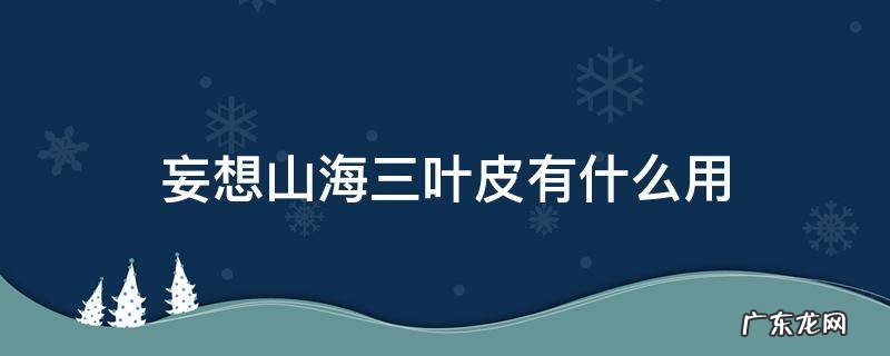 妄想山海三叶皮有啥用 妄想山海三叶皮有什么用
