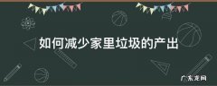 如何减少家里垃圾的产出 如何才能减少家庭垃圾产生量