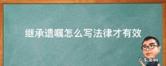 继承遗嘱怎么写法律才有效板本 继承遗嘱怎么写法律才有效