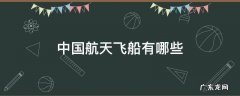 中国航天飞船有哪些 中国航天飞船有哪些,都有什么进步