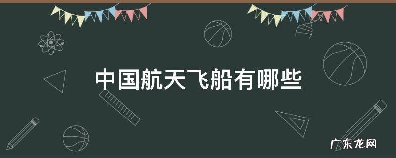 中国航天飞船有哪些 中国航天飞船有哪些,都有什么进步