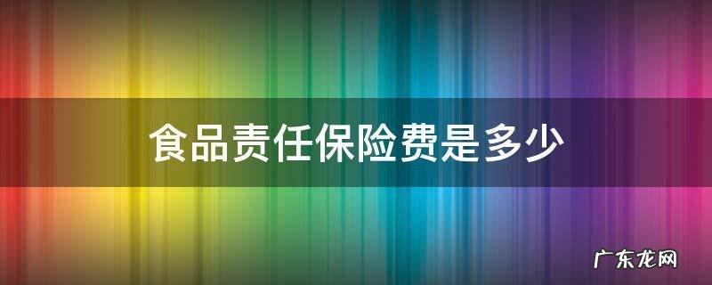 食品责任保险费是多少 食品责任保险费是多少小餐饮