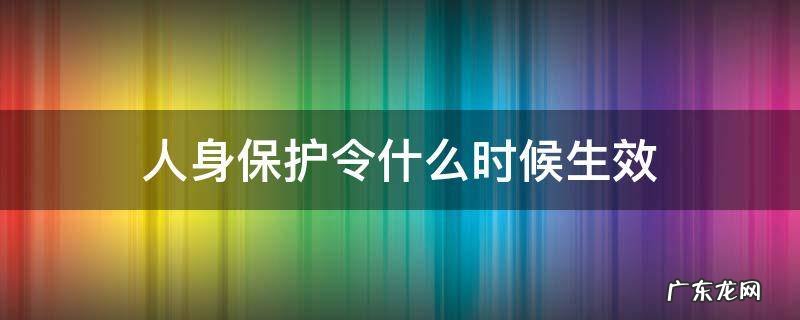 人身保护令什么时候生效 人身保护令的生效时间
