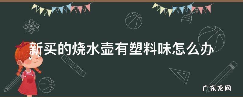 新买的烧水壶有塑料味怎么办 刚买的水壶有塑料味怎么办