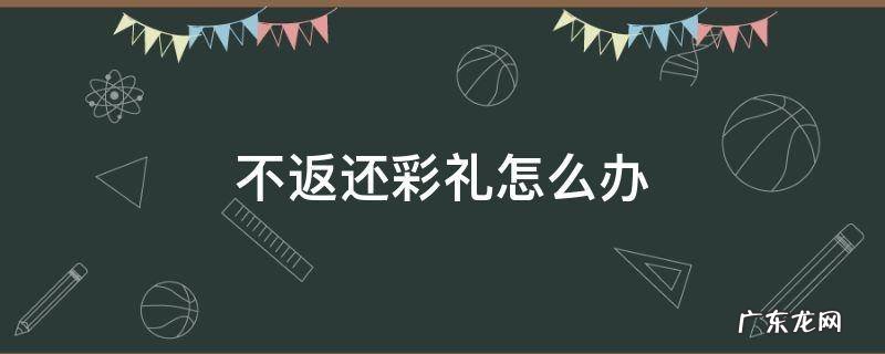 彩礼不归还怎么办 不返还彩礼怎么办