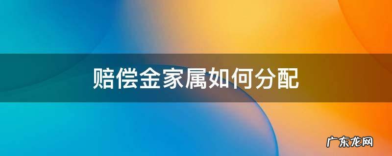 赔偿金家属如何分配 赔偿金家属分配比例