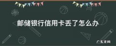 邮储银行信用卡丢了怎么办 邮政银行卡丢失