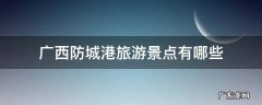 广西防城港周边景点 广西防城港旅游景点有哪些
