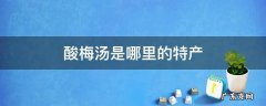 酸梅汤是哪里的特产 酸梅汤是哪个地方的