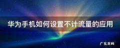 华为手机如何设置不计流量的应用 华为手机如何设置不计流量的应用软件