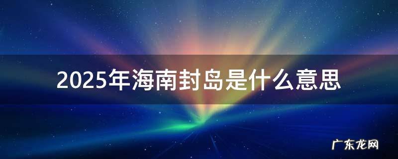 2025年海南封岛是什么意思 2025年封岛是什么意思