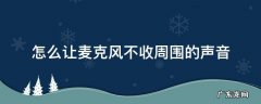 怎么让麦克风不收电脑声音 怎么让麦克风不收周围的声音