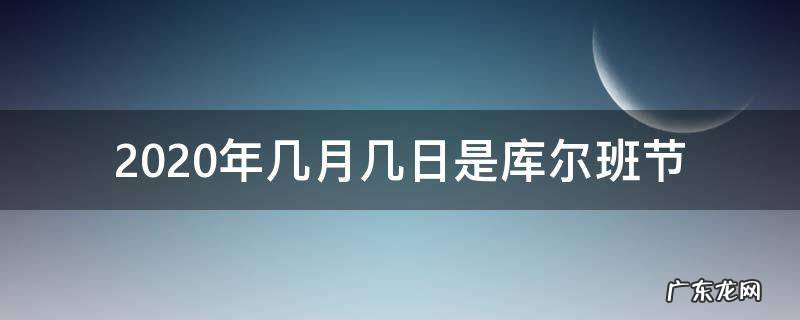 2020年几月几日是库尔班节 库尔班节2020年几月几日?