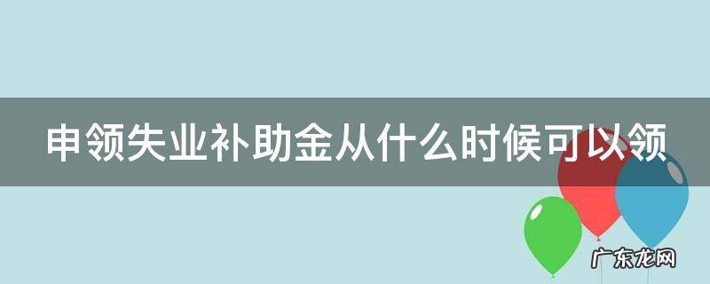 申领失业补助金从什么时候可以领 申领失业补助金什么时候发放