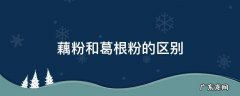 藕粉和葛根粉的区别 藕粉和葛根粉的区别是什么