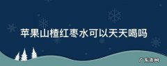 苹果山楂红枣水可以天天喝吗宝宝 苹果山楂红枣水可以天天喝吗