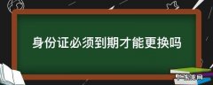 身份证必须到期了才能换吗 身份证必须到期才能更换吗