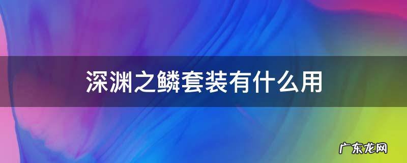 深渊之鳞套装有用吗 深渊之鳞套装有什么用