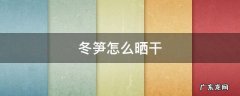 冬笋怎么晒干保存 冬笋怎么晒干