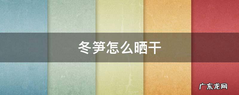 冬笋怎么晒干保存 冬笋怎么晒干