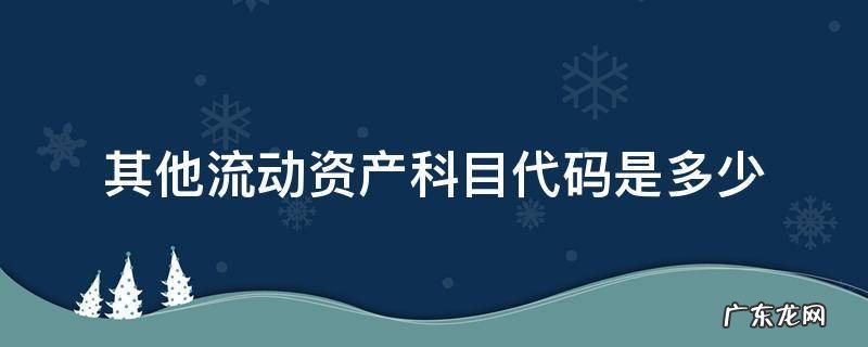 其他流动资产科目代码是多少 其他流动资产的科目代码