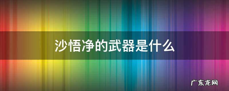 沙悟净的武器是什么 沙悟净的武器是什么?