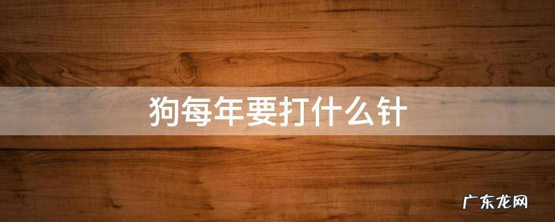 狗每年要打什么针 狗每年都要打什么针