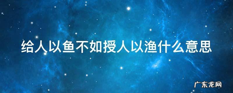 给人以鱼不如授人以渔什么意思 给人以鱼不如授之以渔的意思