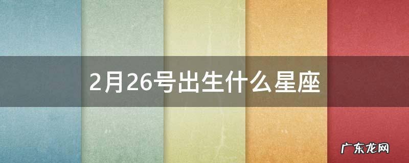 2月26日出生的星座是什么星座 2月26号出生什么星座
