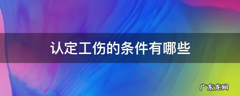 认定工伤的条件是什么 认定工伤的条件有哪些