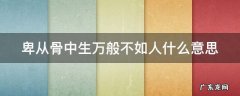 卑从骨中生万般不如人什么意思 卑从骨中生出处