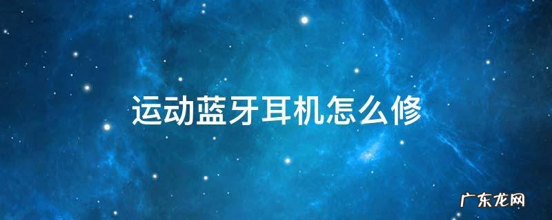 运动蓝牙耳机怎么修 蓝牙运动耳机维修教程
