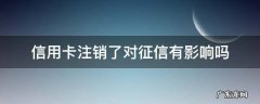 未激活信用卡注销了对征信有影响吗 信用卡注销了对征信有影响吗