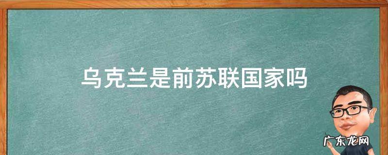 乌克兰是前苏联吗? 乌克兰是前苏联国家吗