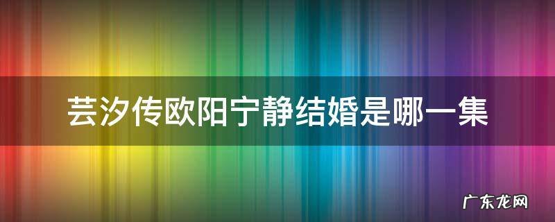 芸汐传欧阳宁静第几集出场 芸汐传欧阳宁静结婚是哪一集