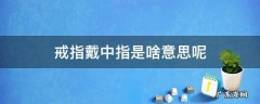 戒指戴中指的是什么意思 戒指戴中指是啥意思呢