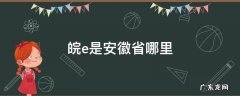 安徽简称皖的读音e是哪 皖e是安徽省哪里