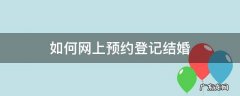 登记结婚怎么在网上预约 如何网上预约登记结婚