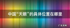 中国天眼在哪个市 中国“天眼”的具体位置在哪里